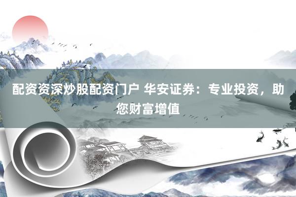 配资资深炒股配资门户 华安证券：专业投资，助您财富增值