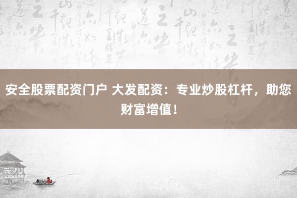 安全股票配资门户 大发配资：专业炒股杠杆，助您财富增值！