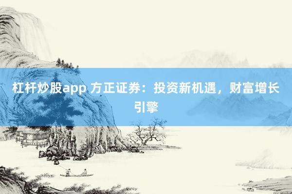 杠杆炒股app 方正证券：投资新机遇，财富增长引擎