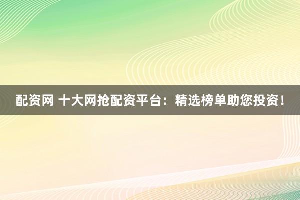 配资网 十大网抢配资平台：精选榜单助您投资！