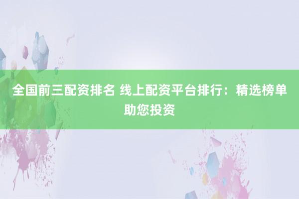 全国前三配资排名 线上配资平台排行：精选榜单助您投资