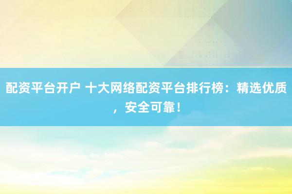 配资平台开户 十大网络配资平台排行榜：精选优质，安全可靠！