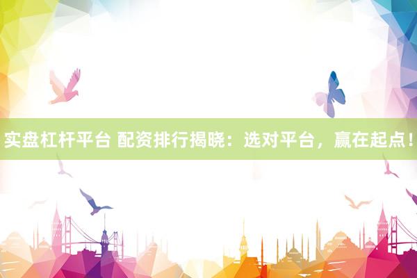 实盘杠杆平台 配资排行揭晓：选对平台，赢在起点！