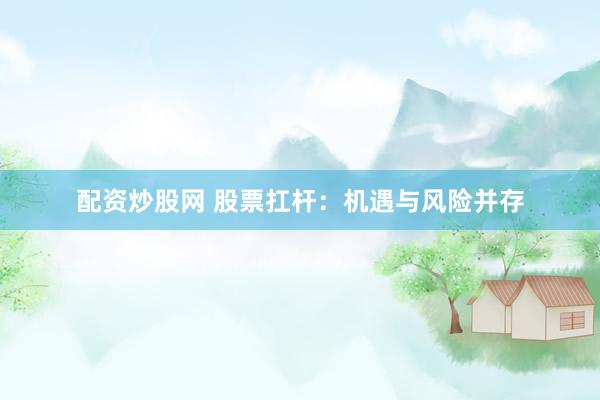配资炒股网 股票扛杆：机遇与风险并存