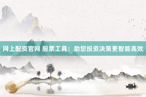 网上配资官网 股票工具：助您投资决策更智能高效