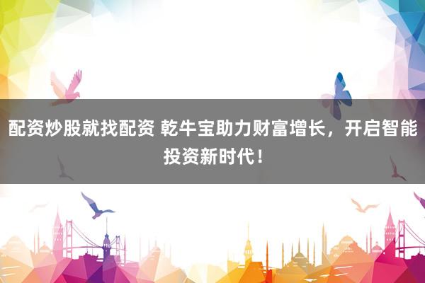 配资炒股就找配资 乾牛宝助力财富增长，开启智能投资新时代！