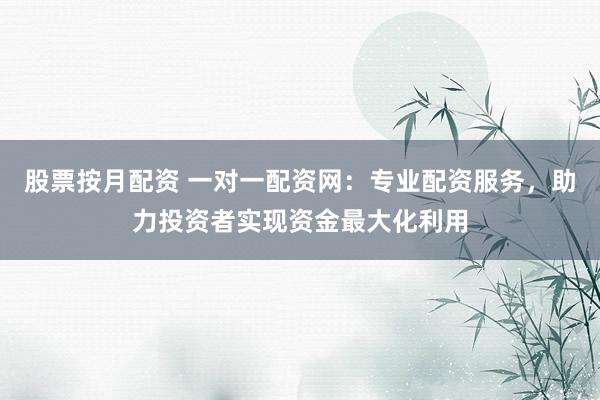股票按月配资 一对一配资网:专业配资服务,助力投资者实现资金最大化利用